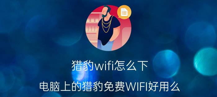 猎豹wifi怎么下 电脑上的猎豹免费WIFI好用么？